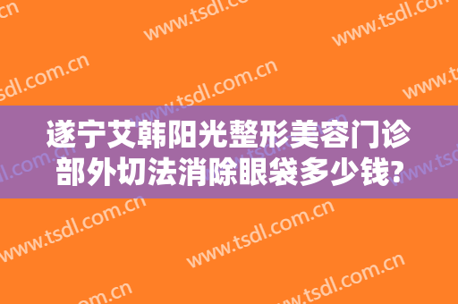 遂宁艾韩阳光整形美容门诊部外切法消除眼袋多少钱?贵不贵?