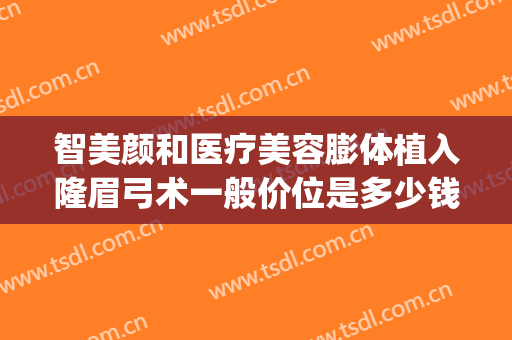 智美颜和医疗美容膨体植入隆眉弓术一般价位是多少钱?怎么样?(假体隆眉弓手术)
