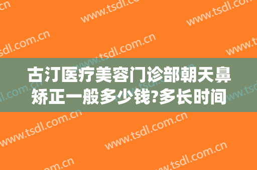 古汀医疗美容门诊部朝天鼻矫正一般多少钱?多长时间恢复?(朝天鼻矫正大概要多少钱)