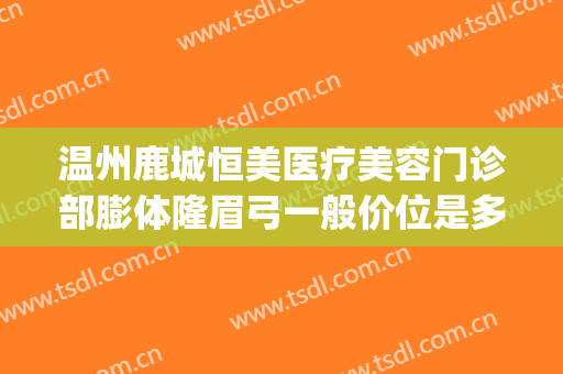 温州鹿城恒美医疗美容门诊部膨体隆眉弓一般价位是多少?贵不贵?(温州鹿城恒美医疗美容医院)