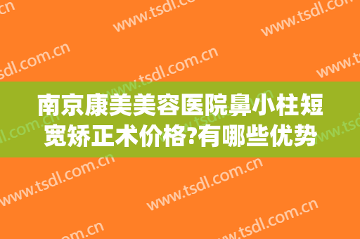 南京康美美容医院鼻小柱短宽矫正术价格?有哪些优势?(鼻小柱矫正手术价格)