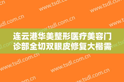 连云港华美整形医疗美容门诊部全切双眼皮修复大楷需要多少费用?可靠吗?