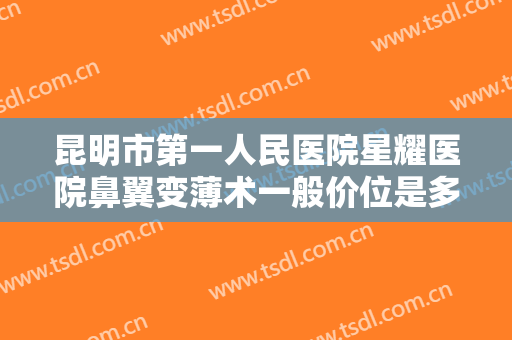 昆明市第一人民医院星耀医院鼻翼变薄术一般价位是多少费用?贵不贵?