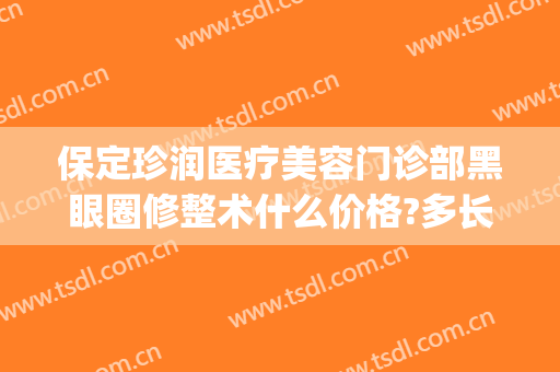 保定珍润医疗美容门诊部黑眼圈修整术什么价格?多长时间恢复?(保定珍润美容院怎么样)