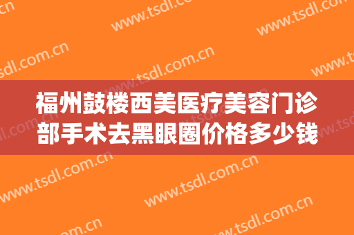 福州鼓楼西美医疗美容门诊部手术去黑眼圈价格多少钱?怎么样?(福州汇美整形医院好吗)