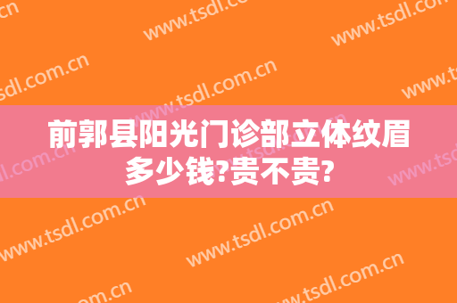 前郭县阳光门诊部立体纹眉多少钱?贵不贵?