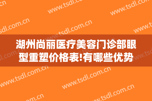 湖州尚丽医疗美容门诊部眼型重塑价格表!有哪些优势?(湖州尚丽整形医院地址)