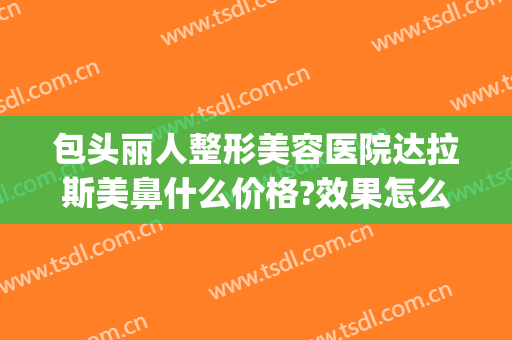 包头丽人整形美容医院达拉斯美鼻什么价格?效果怎么样?(包头丽人整形医院在哪里)