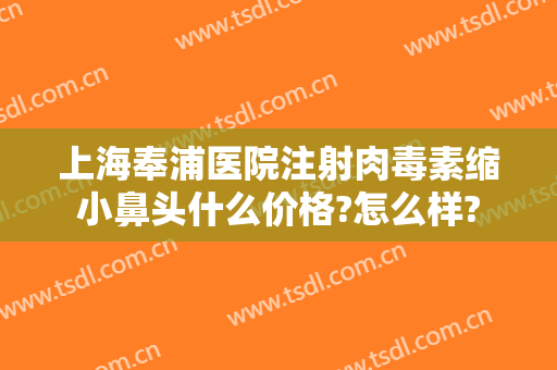 上海奉浦医院注射肉毒素缩小鼻头什么价格?怎么样?