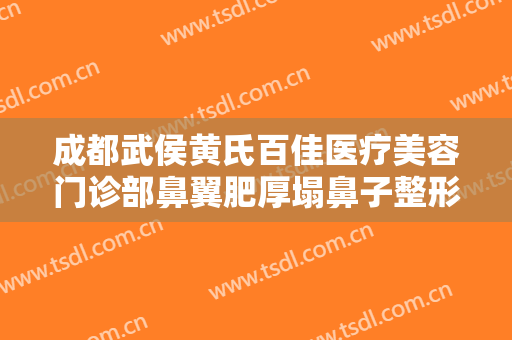 成都武侯黄氏百佳医疗美容门诊部鼻翼肥厚塌鼻子整形价格?效果怎么样?