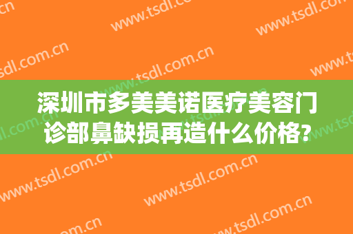 深圳市多美美诺医疗美容门诊部鼻缺损再造什么价格?好不好?(西安多美诺医疗整形)