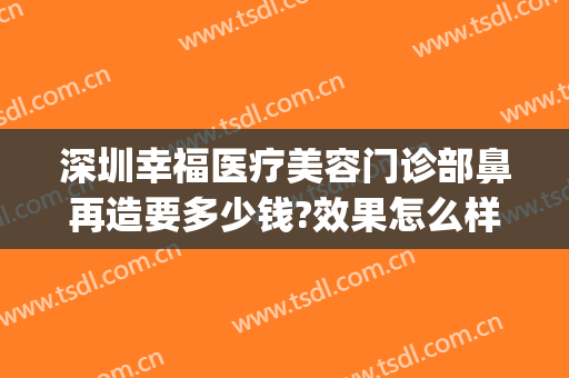 深圳幸福医疗美容门诊部鼻再造要多少钱?效果怎么样?(深圳幸福医疗美容医院怎么样)