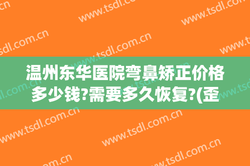 温州东华医院弯鼻矫正价格多少钱?需要多久恢复?(歪鼻手术多少钱)