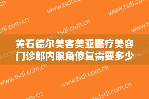 黄石德尔美客美亚医疗美容门诊部内眼角修复需要多少钱?需要多久恢复?