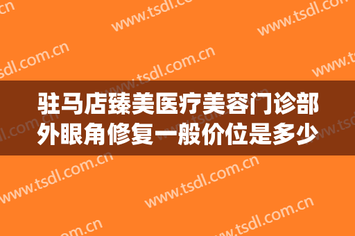 驻马店臻美医疗美容门诊部外眼角修复一般价位是多少钱?怎么样?(驻马店臻美整形)