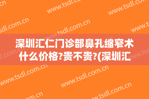 深圳汇仁门诊部鼻孔缩窄术什么价格?贵不贵?(深圳汇仁门诊部鼻孔缩窄术什么价格?贵不贵呀)