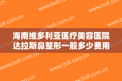 海南维多利亚医疗美容医院达拉斯鼻整形一般多少费用?需要多久恢复?