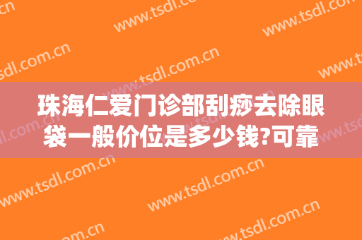 珠海仁爱门诊部刮痧去除眼袋一般价位是多少钱?可靠吗?(眼部刮痧去眼袋)