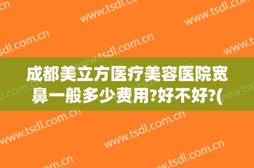 成都美立方医疗美容医院宽鼻一般多少费用?好不好?(成都美立方医疗美容医院怎么样)