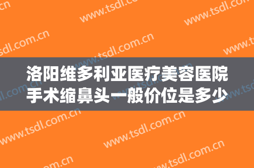 洛阳维多利亚医疗美容医院手术缩鼻头一般价位是多少钱?贵不贵?(洛阳维多利亚医疗美容医院电话)
