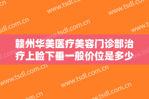 赣州华美医疗美容门诊部治疗上睑下垂一般价位是多少钱?有哪些优势?