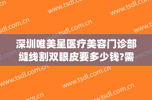 深圳唯美星医疗美容门诊部缝线割双眼皮要多少钱?需要多久恢复?(深圳双眼皮医美哪里好)