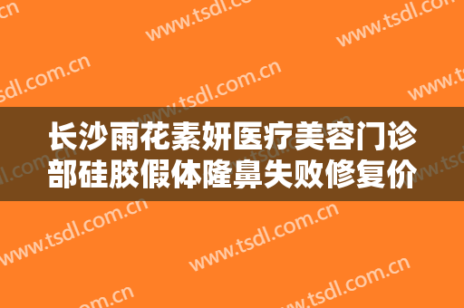 长沙雨花素妍医疗美容门诊部硅胶假体隆鼻失败修复价格多少钱?需要多久恢复?