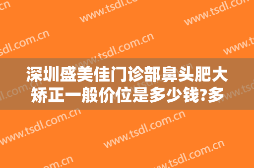 深圳盛美佳门诊部鼻头肥大矫正一般价位是多少钱?多长时间恢复?