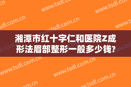湘潭市红十字仁和医院Z成形法眉部整形一般多少钱?有哪些优势?