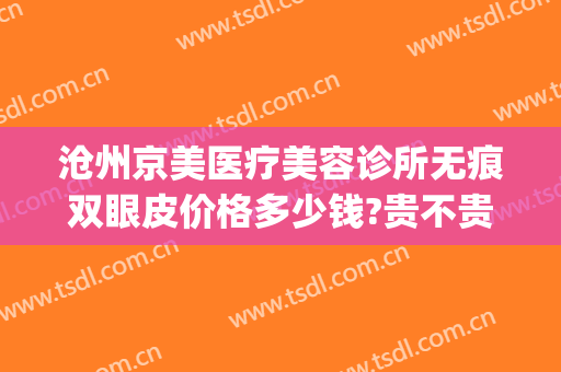 沧州京美医疗美容诊所无痕双眼皮价格多少钱?贵不贵?(沧州京美做双眼皮好吗)