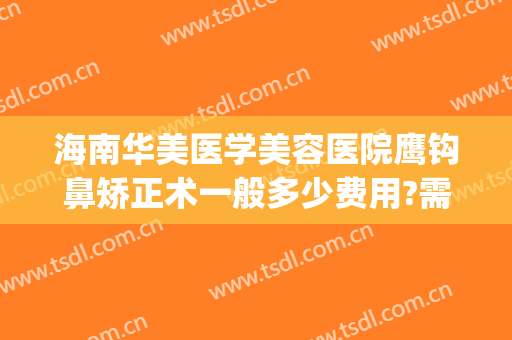 海南华美医学美容医院鹰钩鼻矫正术一般多少费用?需要多久恢复?(鹰钩鼻鼻尖手术费用)