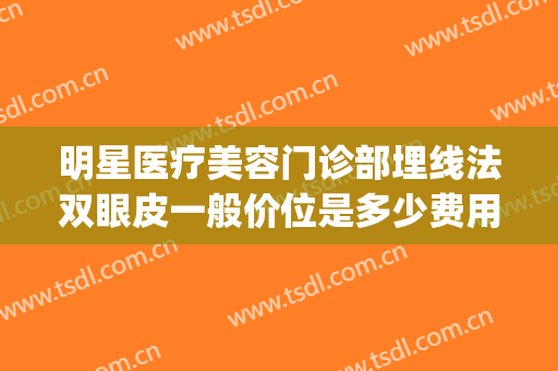 明星医疗美容门诊部埋线法双眼皮一般价位是多少费用?好不好?(埋线法双眼皮手术多少钱)