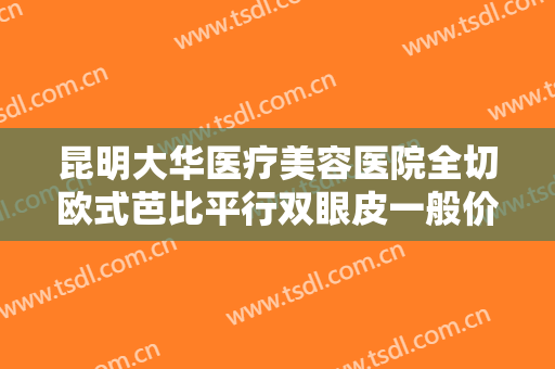 昆明大华医疗美容医院全切欧式芭比平行双眼皮一般价位是多少费用?好不好?