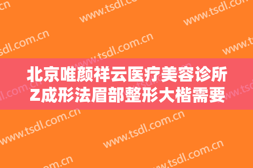 北京唯颜祥云医疗美容诊所Z成形法眉部整形大楷需要多少钱?贵不贵?