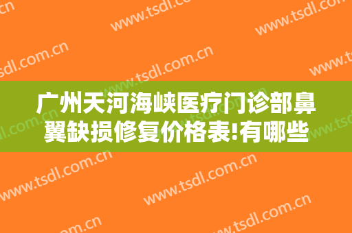 广州天河海峡医疗门诊部鼻翼缺损修复价格表!有哪些优势?