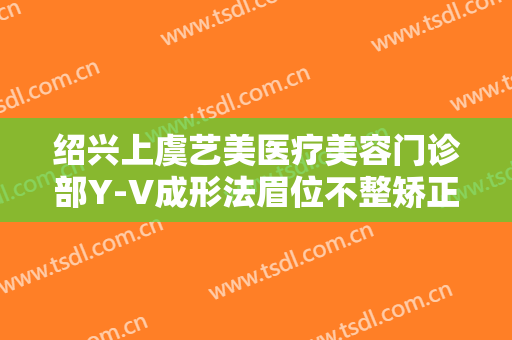 绍兴上虞艺美医疗美容门诊部Y-V成形法眉位不整矫正术价格表!可靠吗?