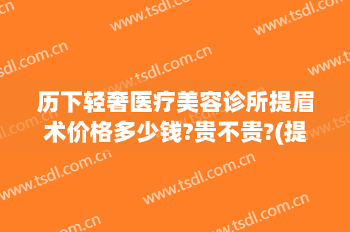 历下轻奢医疗美容诊所提眉术价格多少钱?贵不贵?(提眉术的价格)
