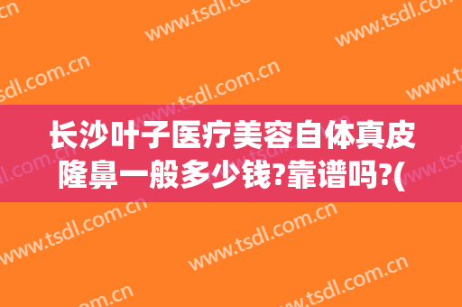 长沙叶子医疗美容自体真皮隆鼻一般多少钱?靠谱吗?(长沙叶子整容医院)