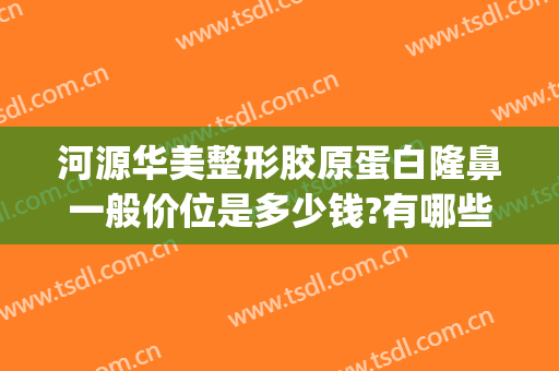 河源华美整形胶原蛋白隆鼻一般价位是多少钱?有哪些优势?(河源市整形医院)
