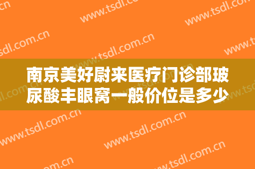 南京美好尉来医疗门诊部玻尿酸丰眼窝一般价位是多少费用?怎么样?