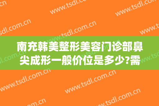 南充韩美整形美容门诊部鼻尖成形一般价位是多少?需要多久恢复?(南充韩美整形医院)