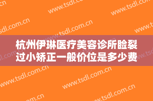 杭州伊琳医疗美容诊所睑裂过小矫正一般价位是多少费用?效果怎么样?