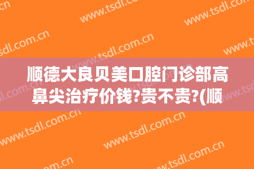顺德大良贝美口腔门诊部高鼻尖治疗价钱?贵不贵?(顺德大良医院口腔门诊哪个医生好)