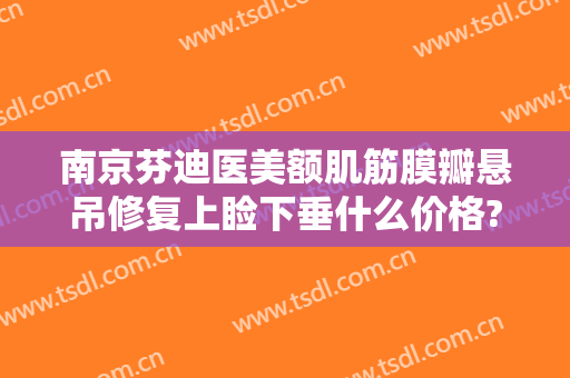 南京芬迪医美额肌筋膜瓣悬吊修复上睑下垂什么价格?好不好?