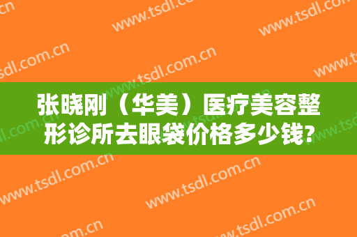 张晓刚（华美）医疗美容整形诊所去眼袋价格多少钱?需要多久恢复?