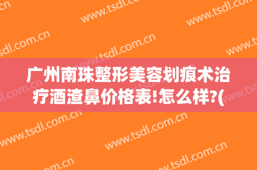 广州南珠整形美容划痕术治疗酒渣鼻价格表!怎么样?(酒糟鼻划痕术费用多少)