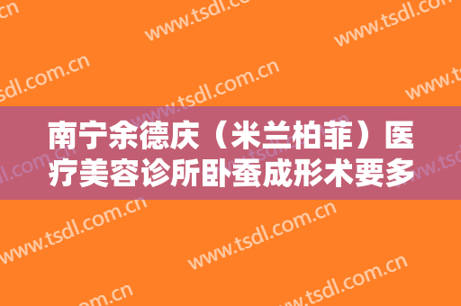 南宁余德庆（米兰柏菲）医疗美容诊所卧蚕成形术要多少钱?多长时间恢复?