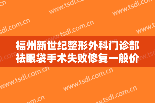福州新世纪整形外科门诊部祛眼袋手术失败修复一般价位是多少费用?怎么样?