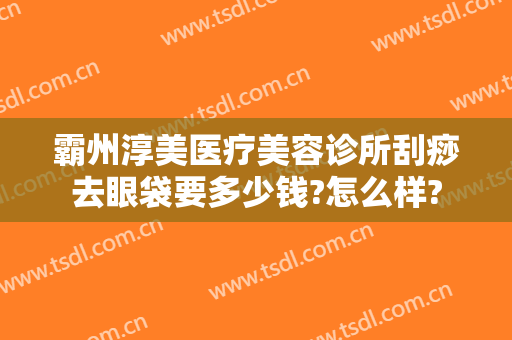 霸州淳美医疗美容诊所刮痧去眼袋要多少钱?怎么样?
