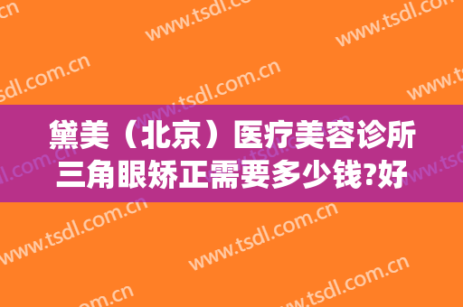黛美（北京）医疗美容诊所三角眼矫正需要多少钱?好不好?(黛美斯医疗整形)